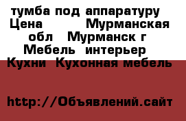 тумба под аппаратуру › Цена ­ 500 - Мурманская обл., Мурманск г. Мебель, интерьер » Кухни. Кухонная мебель   